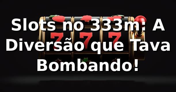 Slots no 333m: A Diversão que Tava Bombando! 🎰 1 Slots no 333m: A Diversão que Tava Bombando! 🎰